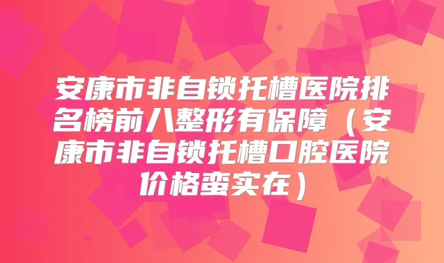 安康市非自锁托槽医院排名榜前八整形有保障(安康市非自锁托槽口腔医院价格蛮实在)