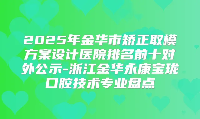 2025年金华市矫正取模方案设计医院排名前十对外公示-浙江金华永康宝珑口腔技术专业盘点