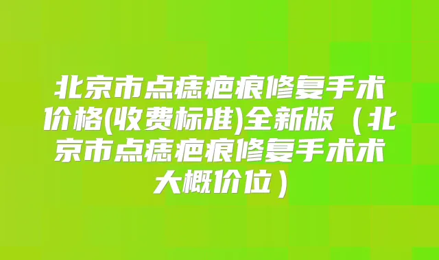 北京市点痣疤痕修复手术价格(收费标准)全新版(北京市点痣疤痕修复手术术大概价位)