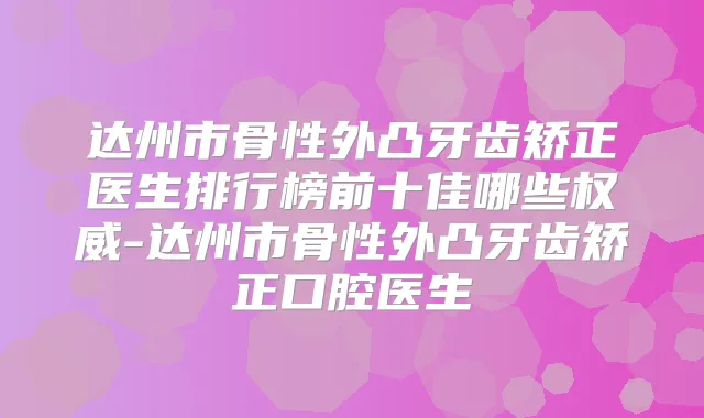 达州市骨性外凸牙齿矫正医生排行榜前十佳哪些-达州市骨性外凸牙齿矫正口腔医生