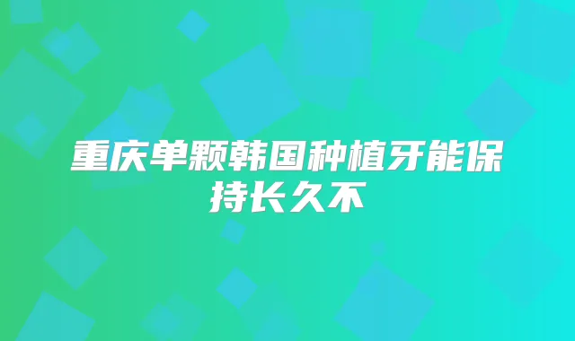 重庆单颗韩国种植牙能保持长久不