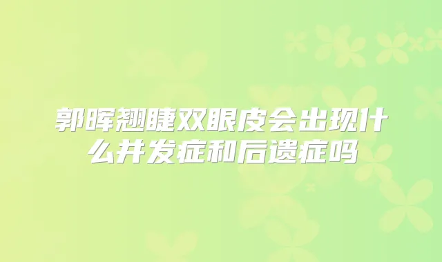 郭晖翘睫双眼皮会出现什么并发症和后遗症吗