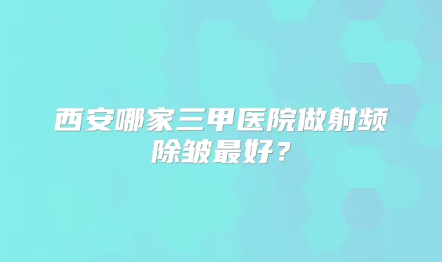 西安哪家三甲医院做射频除皱好?