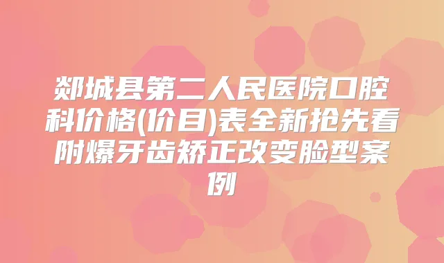 郯城县第二人民医院口腔科价格(价目)表全新抢先看附爆牙齿矫正改变脸型案例