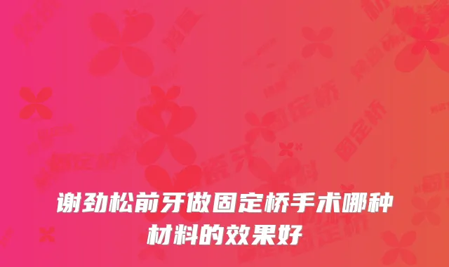 谢劲松前牙做固定桥手术哪种材料的效果好