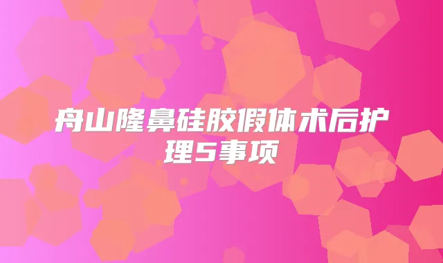 舟山隆鼻硅胶假体术后护理5事项