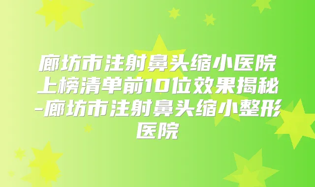 廊坊市注射鼻头缩小医院上榜清单前10位效果揭秘-廊坊市注射鼻头缩小整形医院
