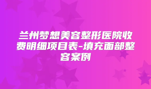 兰州梦想美容整形医院收费明细项目表-填充面部整容案例