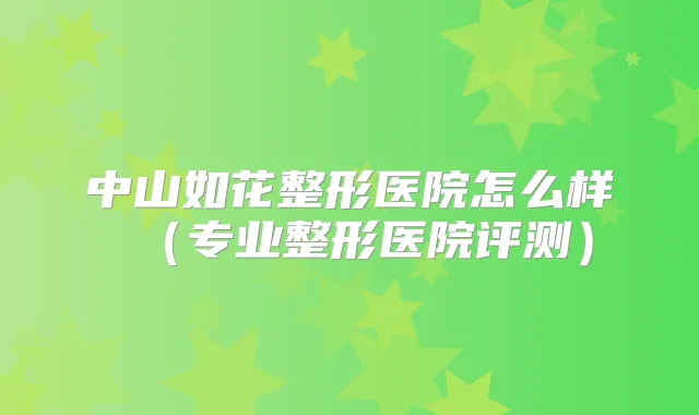 中山如花整形医院怎么样（专业整形医院评测）