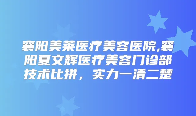襄阳美莱医疗美容医院,襄阳夏文辉医疗美容门诊部技术比拼,实力一清二楚