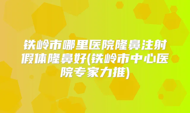 铁岭市哪里医院隆鼻注射假体隆鼻好(铁岭市中心医院专家力推)