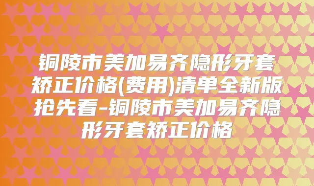 铜陵市美加易齐隐形牙套矫正价格(费用)清单全新版抢先看-铜陵市美加易齐隐形牙套矫正价格
