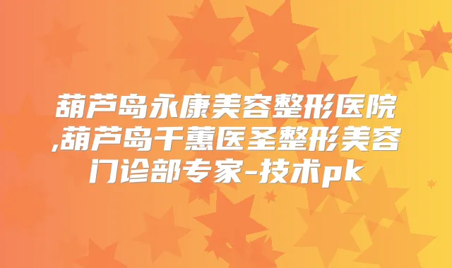 葫芦岛永康美容整形医院,葫芦岛千蕙医圣整形美容门诊部专家-技术pk