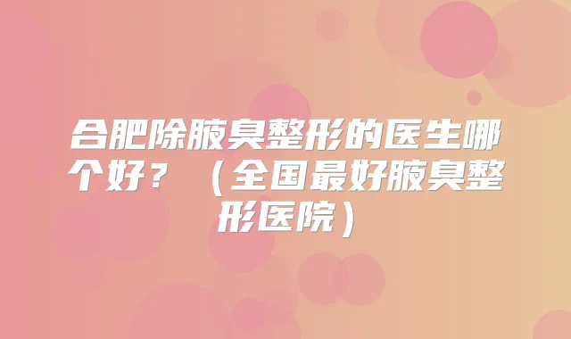 合肥除腋臭整形的医生哪个好?(全国好腋臭整形医院)