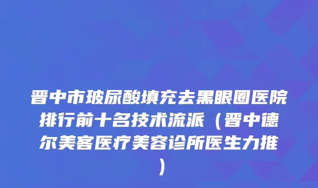 晋中市玻尿酸填充去黑眼圈医院排行前十名技术流派（晋中德尔美客医疗美容诊所医生力推）
