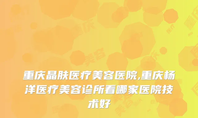 重庆晶肤医疗美容医院,重庆杨洋医疗美容诊所看哪家医院技术好