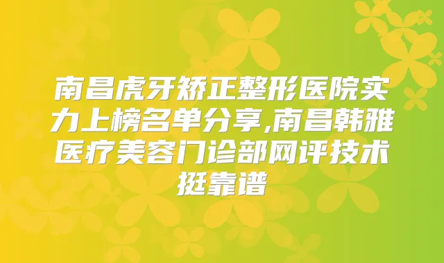 南昌虎牙矫正整形医院实力上榜名单分享,南昌韩雅医疗美容门诊部网评技术挺靠谱
