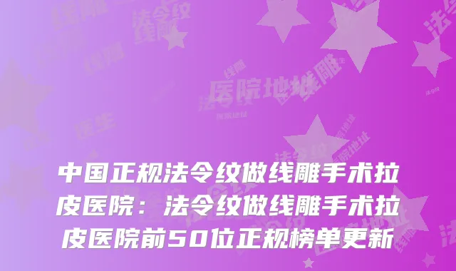 中国正规法令纹做线雕手术拉皮医院:法令纹做线雕手术拉皮医院前50位正规榜单更新