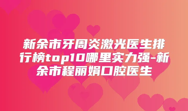 新余市牙周炎激光医生排行榜top10哪里实力强-新余市程丽娟口腔医生