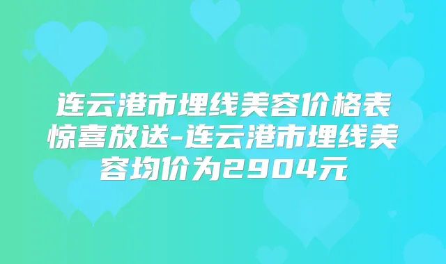 连云港市埋线美容价格表惊喜放送-连云港市埋线美容均价为2904元