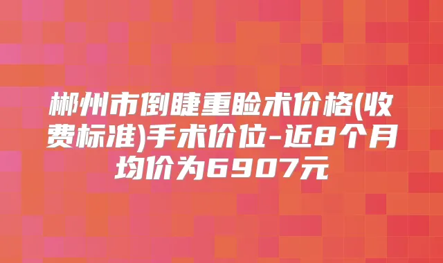 郴州市倒睫重睑术价格(收费标准)手术价位-近8个月均价为6907元