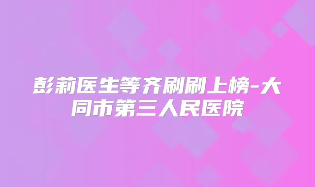 彭莉医生等齐刷刷上榜-大同市第三人民医院