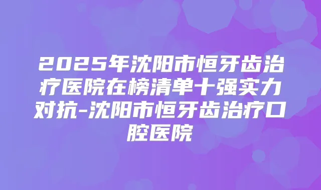 2025年沈阳市恒牙齿医院在榜清单十强实力对抗-沈阳市恒牙齿口腔医院
