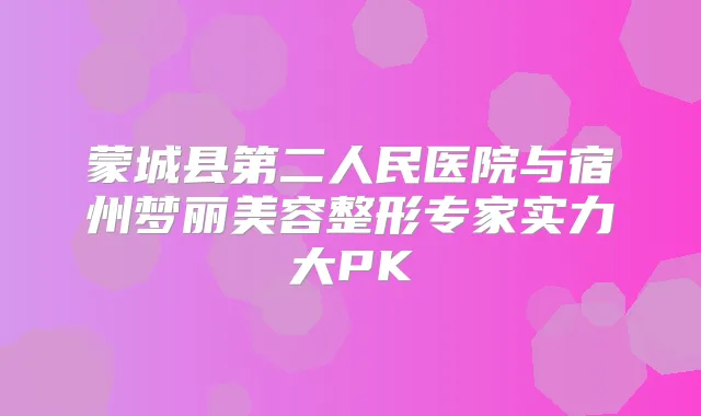 蒙城县第二人民医院与宿州梦丽美容整形专家实力大PK