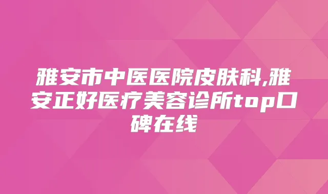 雅安市中医医院皮肤科,雅安正好医疗美容诊所top口碑在线