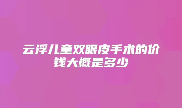 云浮儿童双眼皮手术的价钱大概是多少