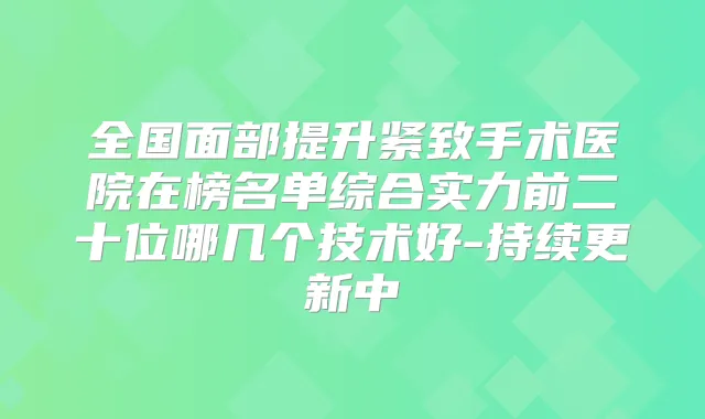 全国面部提升紧致手术医院在榜名单综合实力前二十位哪几个技术好-持续更新中