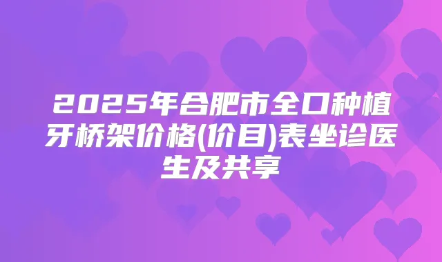 2025年合肥市全口种植牙桥架价格(价目)表坐诊医生及共享