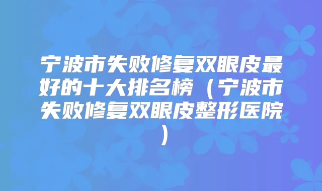宁波市失败修复双眼皮好的十大排名榜(宁波市失败修复双眼皮整形医院)
