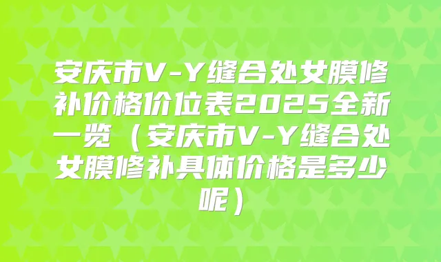 安庆市V-Y缝合处女膜修补价格价位表2025全新一览(安庆市V-Y缝合处女膜修补具体价格是多少呢)