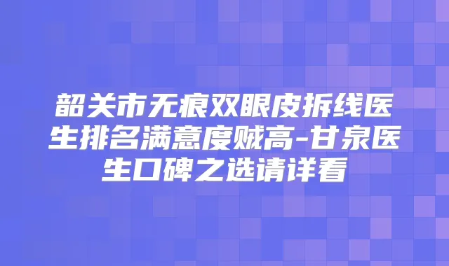 韶关市无痕双眼皮拆线医生排名满意度贼高-甘泉医生口碑之选请详看