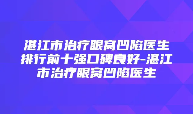 湛江市眼窝凹陷医生排行前十强口碑良好-湛江市眼窝凹陷医生