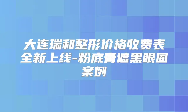 大连瑞和整形价格收费表全新上线-粉底膏遮黑眼圈案例