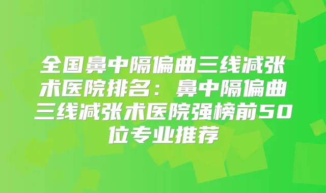全国鼻中隔偏曲三线减张术医院排名:鼻中隔偏曲三线减张术医院强榜前50位专业推荐