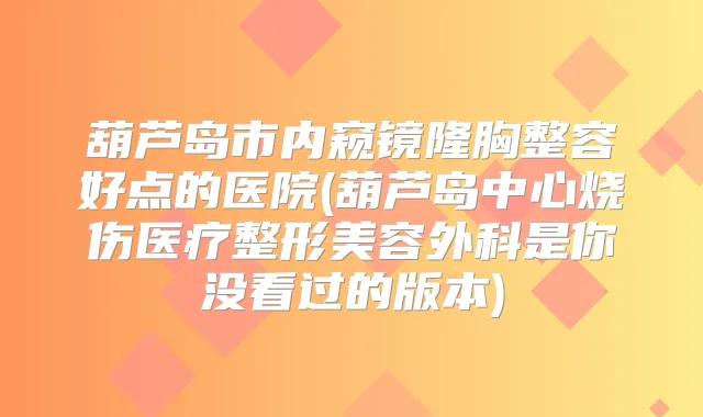 葫芦岛市内窥镜隆胸整容好点的医院(葫芦岛中心烧伤医疗整形美容外科是你没看过的版本)