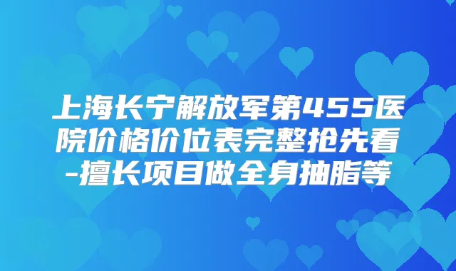 上海长宁解放军第455医院价格价位表完整抢先看-擅长项目做全身抽脂等