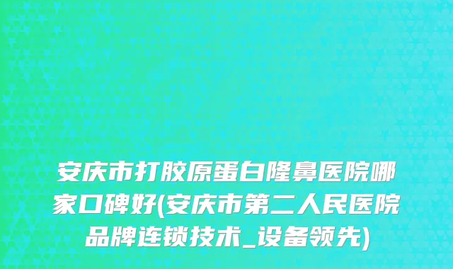 安庆市打胶原蛋白隆鼻医院哪家口碑好(安庆市第二人民医院品牌连锁技术_设备领先)
