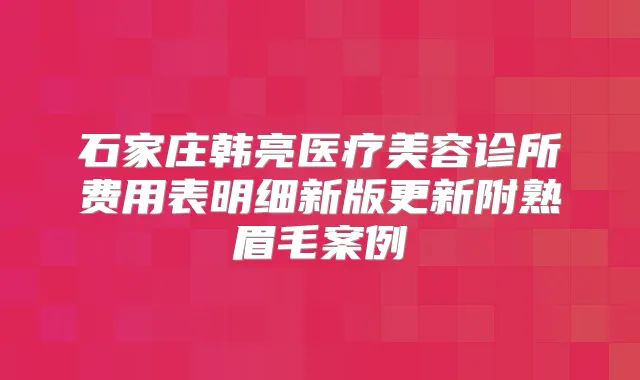 石家庄韩亮医疗美容诊所费用表明细新版更新附熟眉毛案例