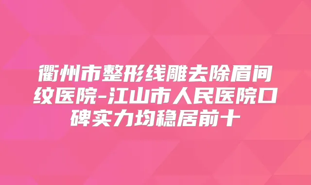 衢州市整形线雕去除眉间纹医院-江山市人民医院口碑实力均稳居前十