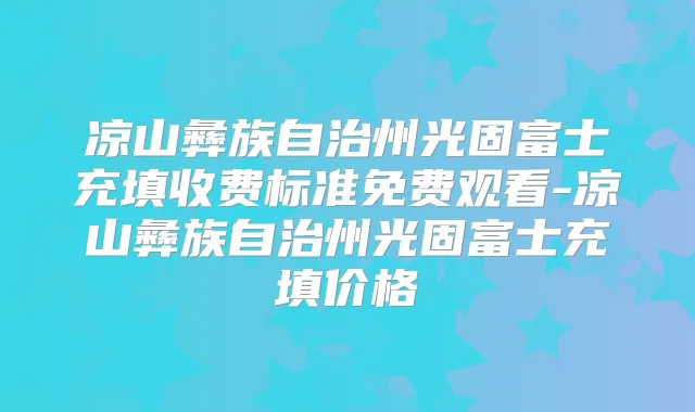 凉山彝族自治州光固富士充填收费标准免费观看-凉山彝族自治州光固富士充填价格