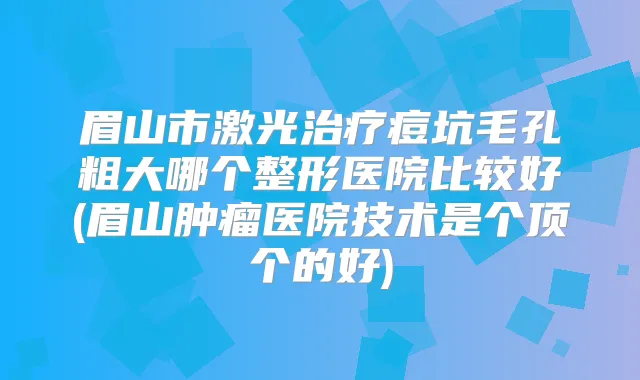 眉山市激光痘坑毛孔粗大哪个整形医院比较好(眉山肿瘤医院技术是个顶个的好)