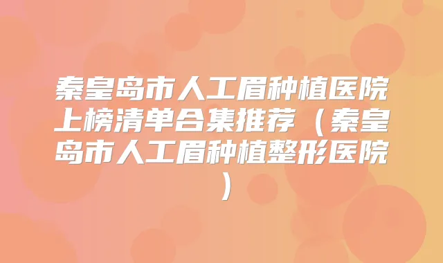 秦皇岛市人工眉种植医院上榜清单合集推荐(秦皇岛市人工眉种植整形医院)