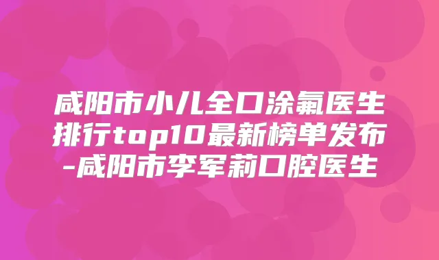 咸阳市小儿全口涂氟医生排行top10新榜单发布-咸阳市李军莉口腔医生