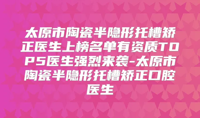 太原市陶瓷半隐形托槽矫正医生上榜名单有资质TOP5医生强烈来袭-太原市陶瓷半隐形托槽矫正口腔医生
