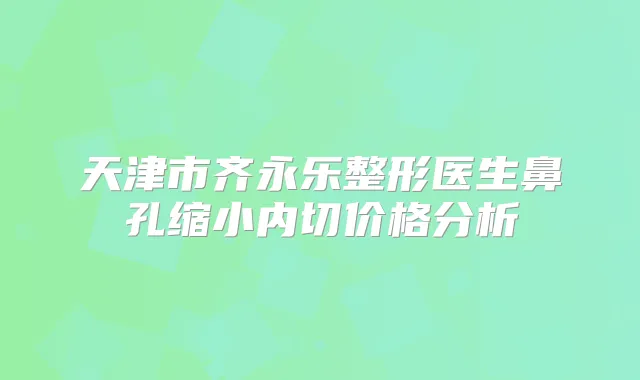 天津市齐永乐整形医生鼻孔缩小内切价格分析