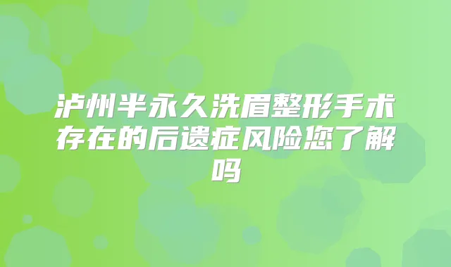 泸州半永久洗眉整形手术存在的后遗症风险您了解吗